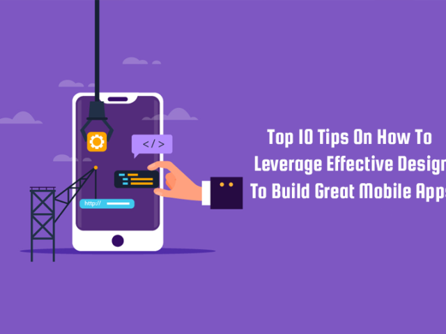 Top 10 Tips On How To Leverage Effective Design To Build Great Mobile Apps